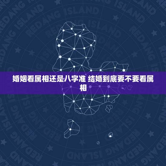 婚姻看属相还是八字准 结婚到底要不要看属相 婚姻看属相还是八字准 结婚到底要不要看属相