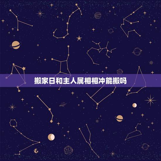 搬家日和主人属相相冲能搬吗，搬家日与属相相冲的人不搬可以吗