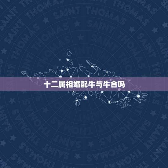 十二属相婚配牛与牛合吗，牛和什么属相相配