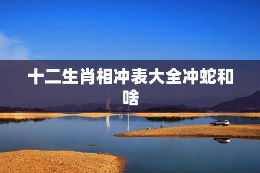 十二生肖相冲表大全冲蛇和啥，生肖冲蛇什么意思