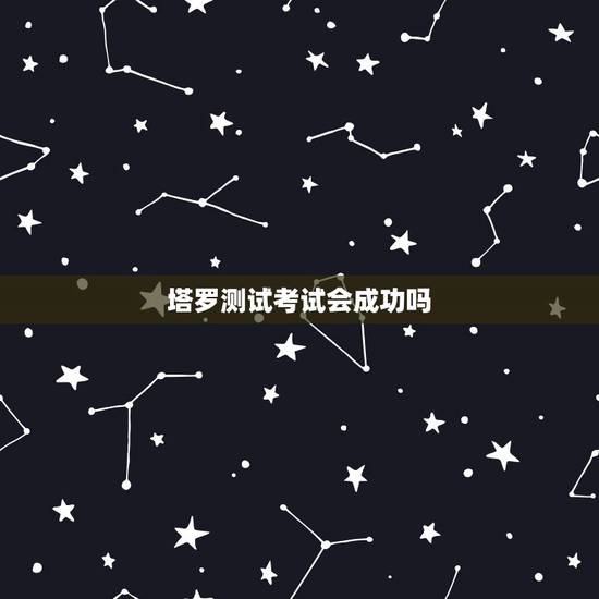 塔罗测试考试会成功吗,塔罗牌的测试会是真的 吗 塔罗测试考试会成功吗,塔罗牌的测试会是真的 吗