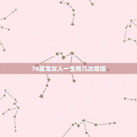 76属龙女人一生有几次婚姻,76年属龙女今年婚姻如何 76属龙女人一生有几次婚姻,76年属龙女今年婚姻如何