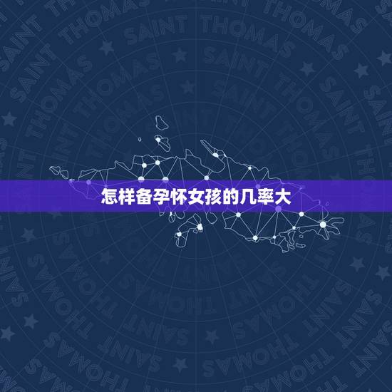 怎样备孕怀女孩的几率大,生女孩几率大的7种情况 怎样备孕怀女孩的几率大,生女孩几率大的7种情况