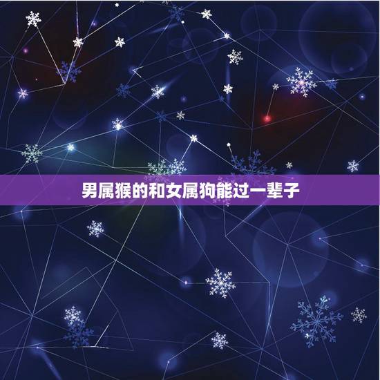 男属猴的和女属狗能过一辈子,女属狗和男属猴配吗 男属猴的和女属狗能过一辈子,女属狗和男属猴配吗