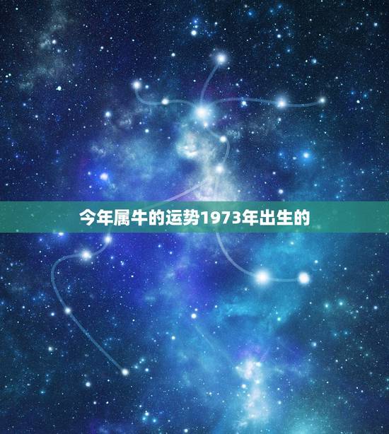今年属牛的运势1973年出生的，1973年属牛的人2022 年运程