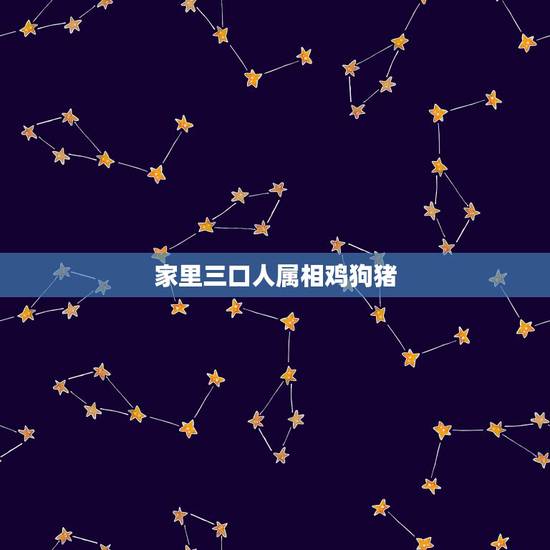 家里三口人属相鸡狗猪,关于三口人属相 家里三口人属相鸡狗猪,关于三口人属相