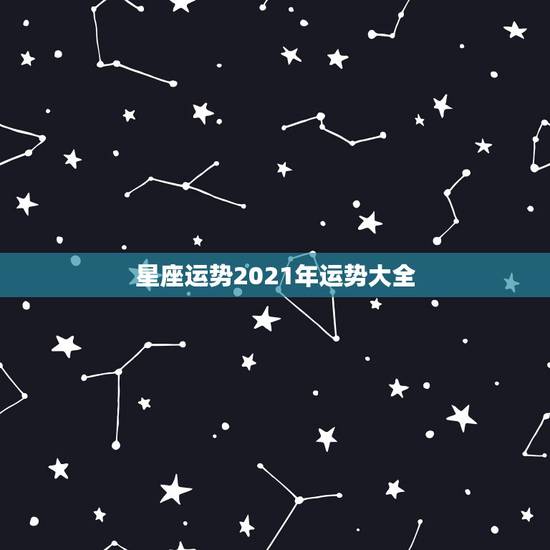 星座运势2021年运势大全,星座运势2021运势详解 星座运势2021年运势大全,星座运势2021运势详解