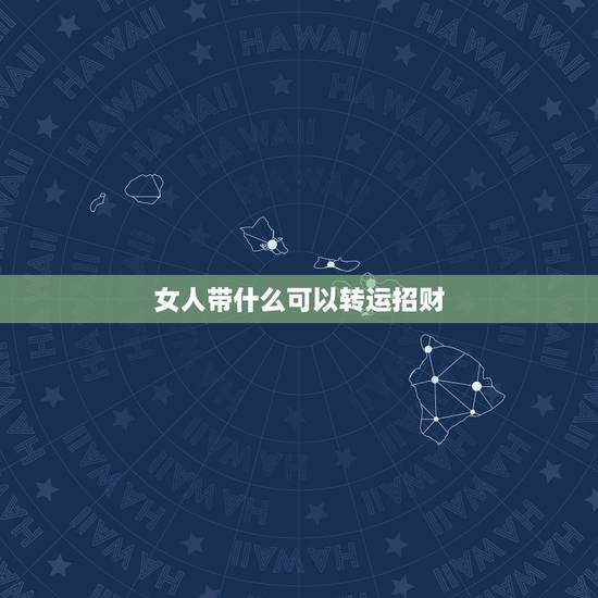 女人带什么可以转运招财，女人带什么手链招财旺夫