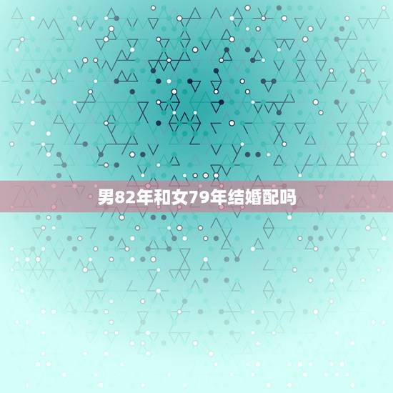 男82年和女79年结婚配吗，79年属羊的跟82年属狗的配吗