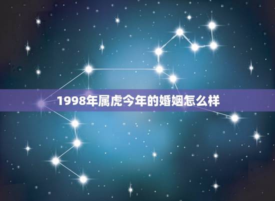 1998年属虎今年的婚姻怎么样,一九九八年属虎男的财运和婚姻 1998年属虎今年的婚姻怎么样,一九九八年属虎男的财运和婚姻