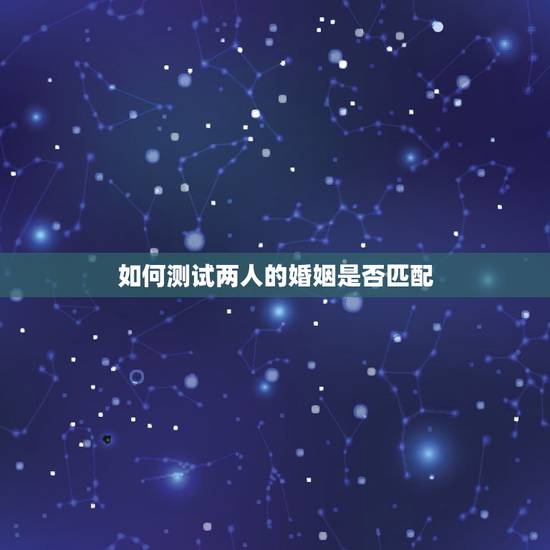 如何测试两人的婚姻是否匹配，怎样判断男女两个人是否适合结婚