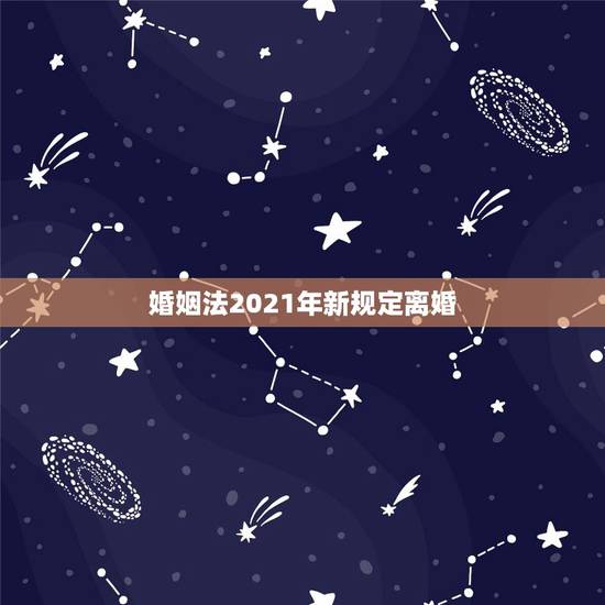 婚姻法2021年新规定离婚，新婚姻法2021年结婚年龄