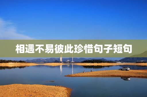 相遇不易彼此珍惜句子短句，人生短暂，相遇不易，珍惜彼此，白头到老，今生
