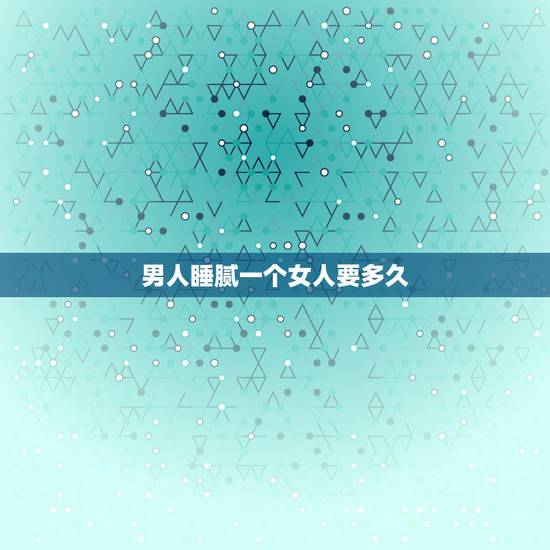 男人睡腻一个女人要多久,男人对女人的新鲜感有多久 睡同一个女人多久会腻 男人睡腻一个女人要多久,男人对女人的新鲜感有多久 睡同一个女人多久会腻