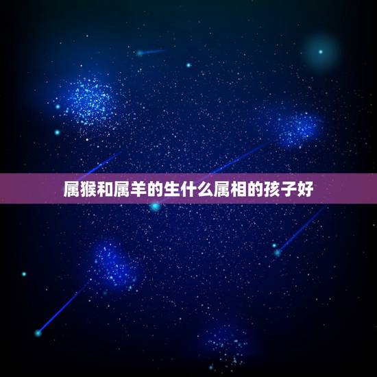 属猴和属羊的生什么属相的孩子好，丈夫属羊妻子属猴适合生个什么属相的孩子