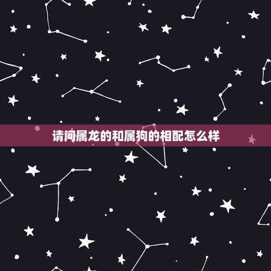 请问属龙的和属狗的相配怎么样，属龙的和属狗的能婚配吗？