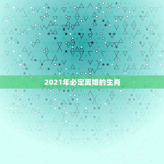 2021年必定离婚的生肖,2021年上半年离婚的生肖男 2021年必定离婚的生肖,2021年上半年离婚的生肖男