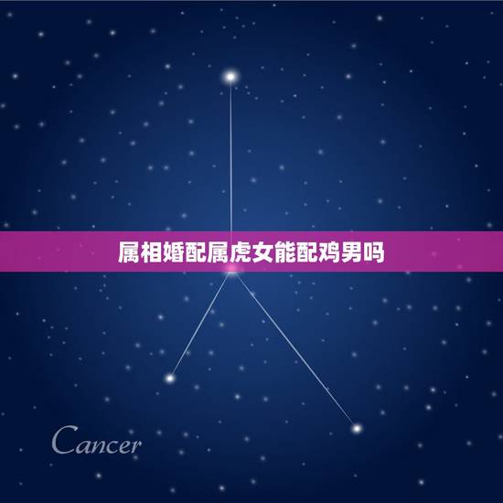 属相婚配属虎女能配鸡男吗,女属鸡的和男属虎的相配吗 属相婚配属虎女能配鸡男吗,女属鸡的和男属虎的相配吗