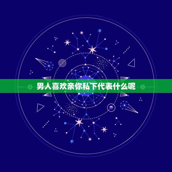 男人喜欢亲你私下代表什么呢，如果一个男生想亲你代表什么？