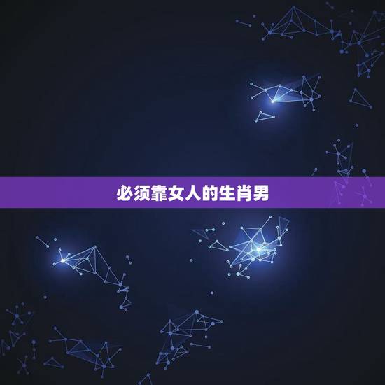 必须靠女人的生肖男,男人眼里值钱的生肖女 必须靠女人的生肖男,男人眼里值钱的生肖女