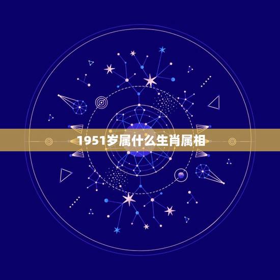 1951岁属什么生肖属相,1951年属什么生肖属相 1951岁属什么生肖属相,1951年属什么生肖属相