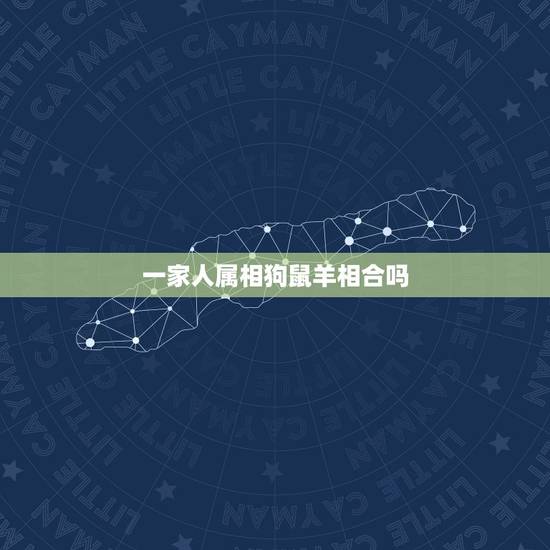 一家人属相狗鼠羊相合吗，属羊的是不是和属狗的不合