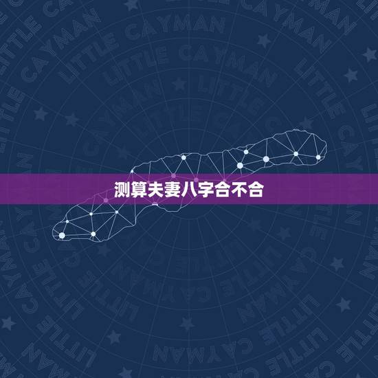 测算夫妻八字合不合,男女八字合不合测算免费 测算夫妻八字合不合,男女八字合不合测算免费