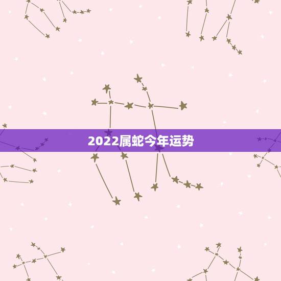 2022属蛇今年运势，2022年属蛇人的全年运势