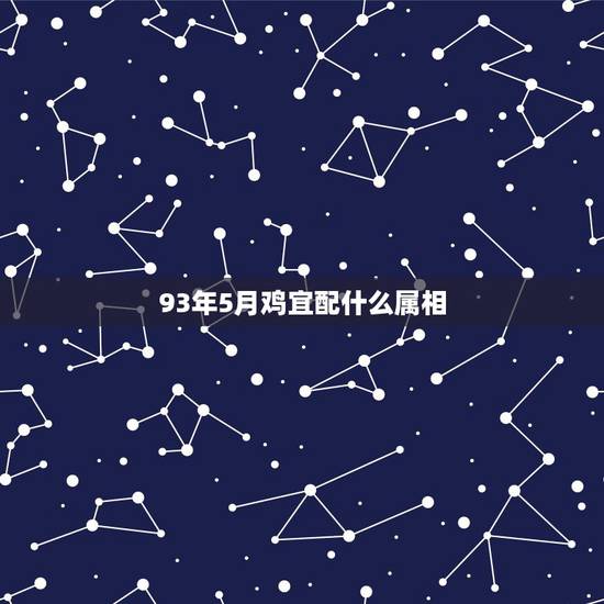 93年5月鸡宜配什么属相,1993年属鸡配什么生肖 93年5月鸡宜配什么属相,1993年属鸡配什么生肖