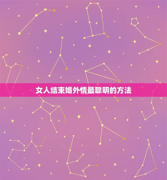 女人结束婚外情最聪明的方法,婚外情怎么结束最好? 女人结束婚外情最聪明的方法,婚外情怎么结束最好?