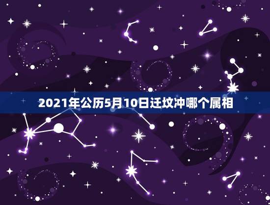 2021年公历5月10日迁坟冲哪个属相，迁坟日子时辰冲后代的出生年是什