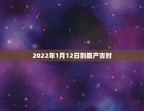 2022年1月12日剖腹产吉时,2022 年3月剖腹产吉日 2022年1月12日剖腹产吉时,2022 年3月剖腹产吉日