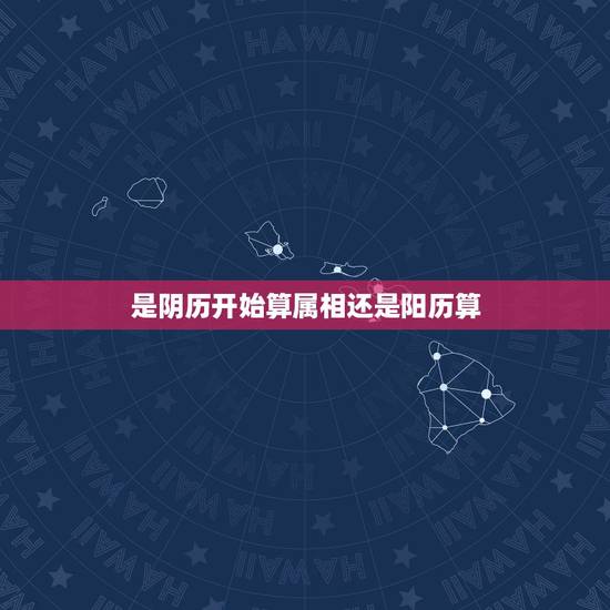 是阴历开始算属相还是阳历算，十二生肖属相是按照阳历还是阴历算的