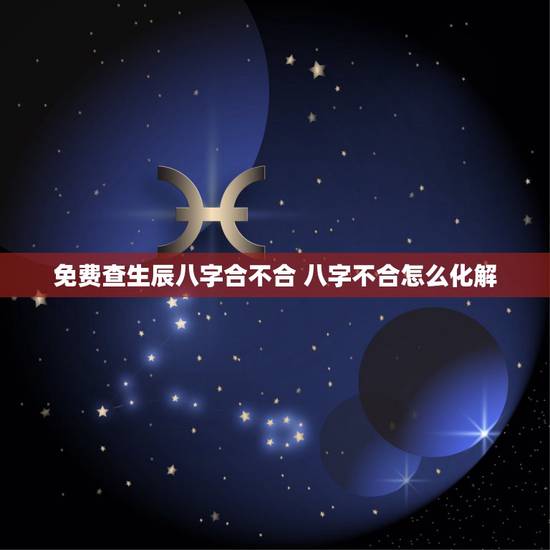免费查生辰八字合不合 八字不合怎么化解 免费查生辰八字合不合 八字不合怎么化解