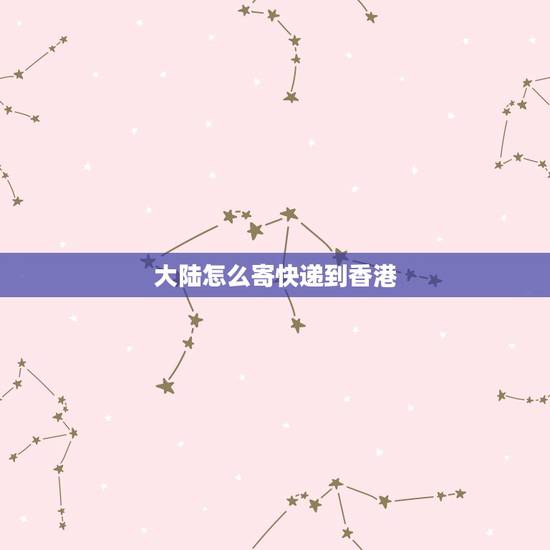 大陆怎么寄快递到香港,国内发快递到香港途径是什么? 大陆怎么寄快递到香港,国内发快递到香港途径是什么?