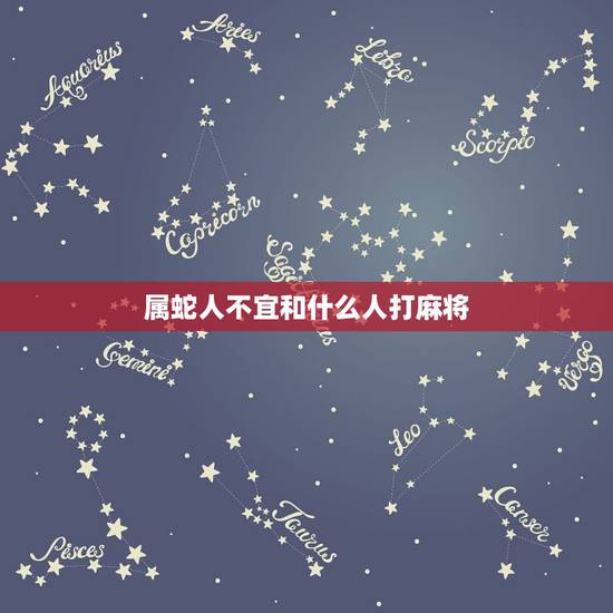 属蛇人不宜和什么人打麻将，我属蛇的打麻将时应该坐在哪个方向？