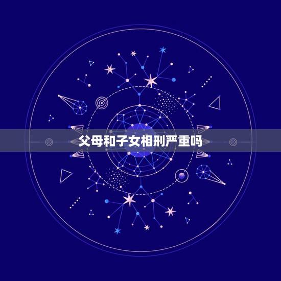 父母和子女相刑严重吗,如果父子属相相刑的话是不是会影响对方一辈子 父母和子女相刑严重吗,如果父子属相相刑的话是不是会影响对方一辈子