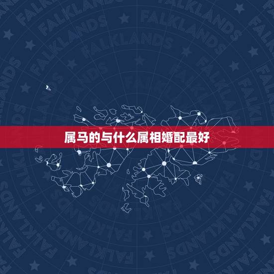 属马的与什么属相婚配最好，属马的属相婚配表，属马和什么属相最配
