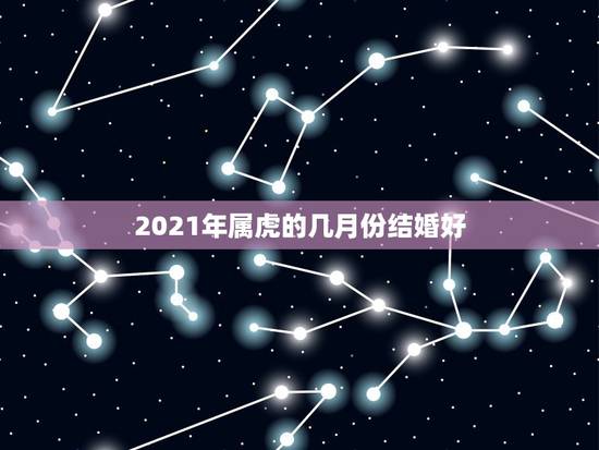 2021年属虎的几月份结婚好，属虎的新人在2o21年结婚好吗？