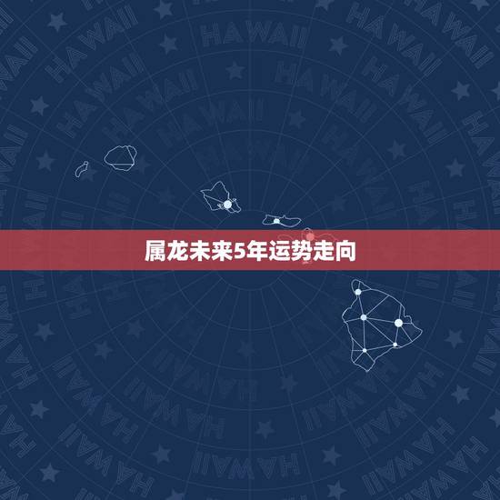 属龙未来5年运势走向，2021属龙的全年运势