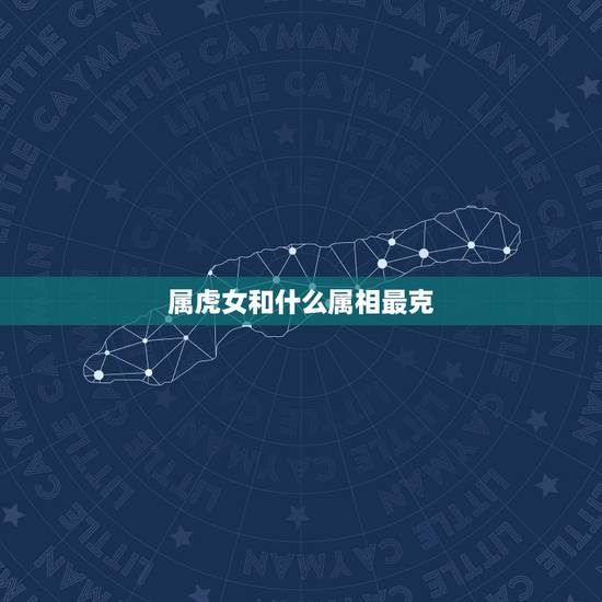 属虎女和什么属相最克,属虎的和属什么的相克 属虎女和什么属相最克,属虎的和属什么的相克