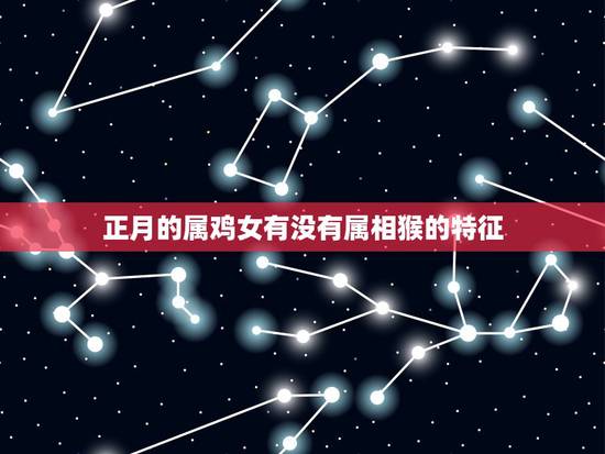 正月的属鸡女有没有属相猴的特征,猴子和属鸡生肖相配吗? 正月的属鸡女有没有属相猴的特征,猴子和属鸡生肖相配吗?
