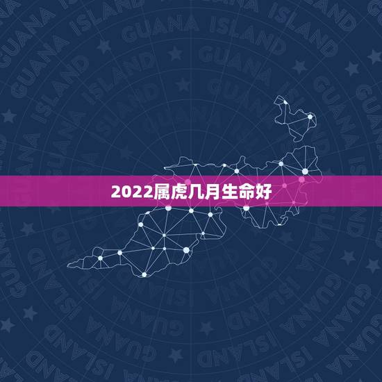 2022属虎几月生命好,2022有添丁之喜的生肖 2022属虎几月生命好,2022有添丁之喜的生肖