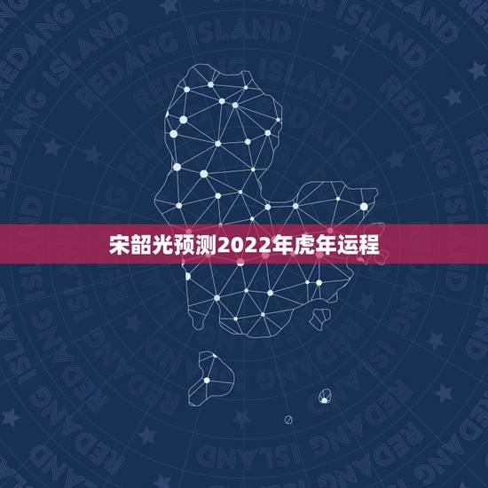 宋韶光预测2022年虎年运程,宋韶光2022 年12生肖每月运程 宋韶光预测2022年虎年运程,宋韶光2022 年12生肖每月运程