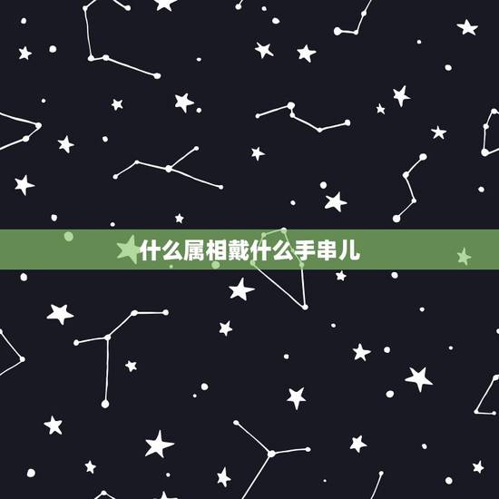 什么属相戴什么手串儿，配戴十二生肖手串有什么讲究么？