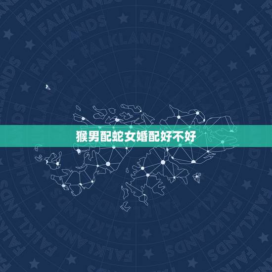 猴男配蛇女婚配好不好,属猴男和属蛇女结婚好吗?且女大男三岁 猴男配蛇女婚配好不好,属猴男和属蛇女结婚好吗?且女大男三岁