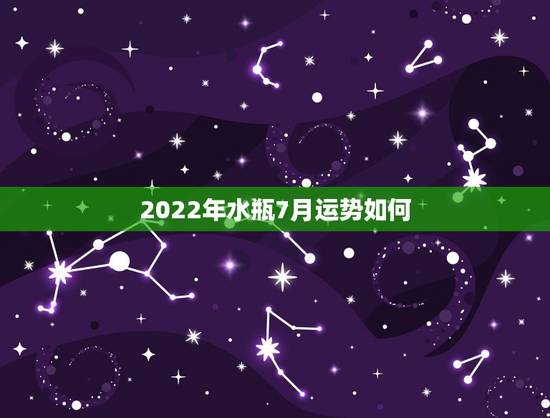 2022年水瓶7月运势如何,水瓶座7月运事 如何? 2022年水瓶7月运势如何,水瓶座7月运事 如何?