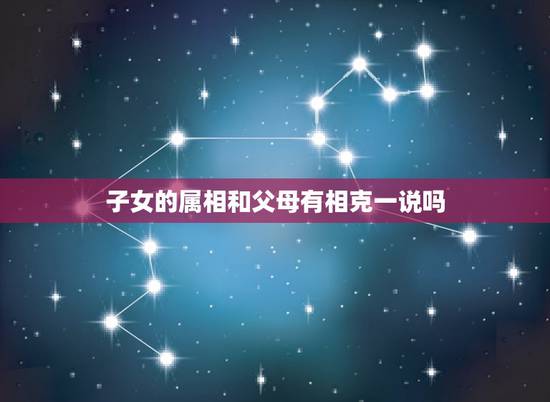 子女的属相和父母有相克一说吗,孩子的属相和父母的属相有 吗 子女的属相和父母有相克一说吗,孩子的属相和父母的属相有 吗