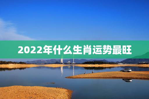 2022年什么生肖运势最旺 2022年最旺的生肖 2022年什么生肖运势最旺 2022年最旺的生肖