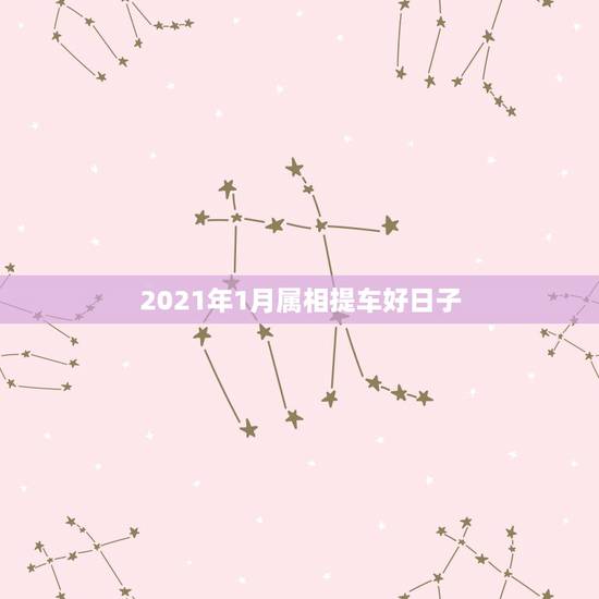 2021年1月属相提车好日子，2021年哪天提新车日子好？